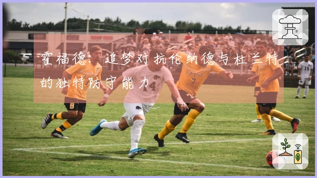 霍福德：追梦对抗伦纳德与杜兰特的独特防守能力