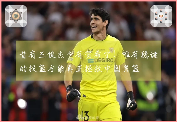 昔有王俊杰今有贺希宁！唯有稳健的投篮方能真正拯救中国男篮