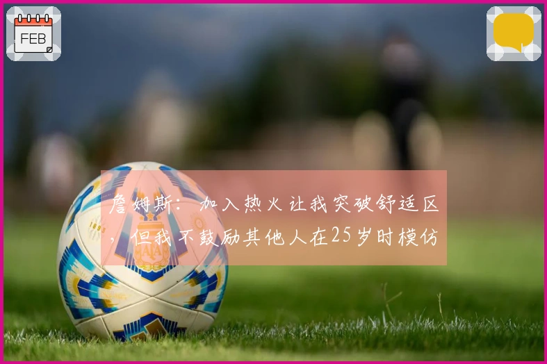 詹姆斯：加入热火让我突破舒适区，但我不鼓励其他人在25岁时模仿我