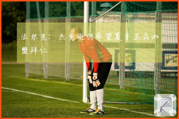 法尔克：杰克逊仍希望夏季正式加盟拜仁