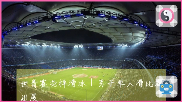 世青赛花样滑冰｜男子单人滑比赛进展