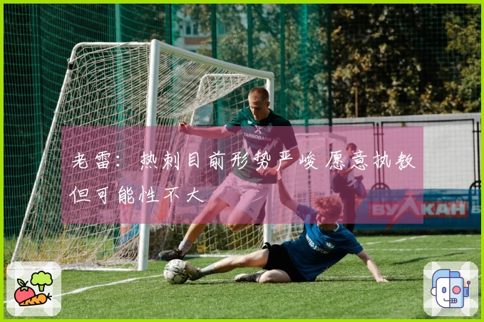 老雷：热刺目前形势严峻 愿意执教但可能性不大