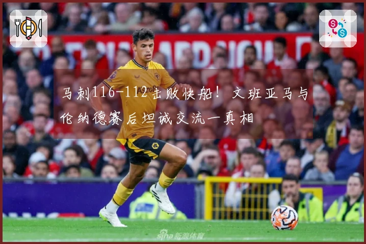 马刺116-112击败快船！文班亚马与伦纳德赛后坦诚交流一真相