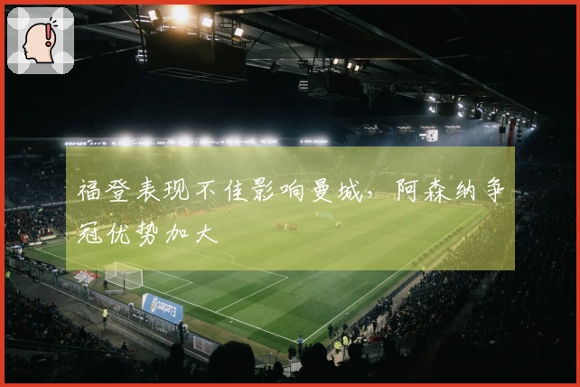 福登表现不佳影响曼城，阿森纳争冠优势加大