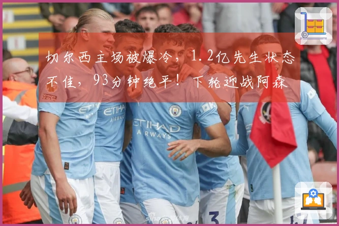 切尔西主场被爆冷，1.2亿先生状态不佳，93分钟绝平！下轮迎战阿森纳