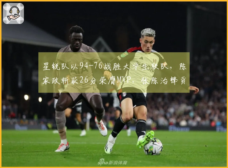 星锐队以94-76战胜大学生联队，陈家政斩获26分荣膺MVP，张陈治锋贡献17分11篮板