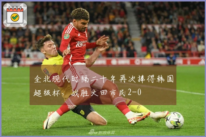 全北现代时隔二十年再次捧得韩国超级杯，战胜大田市民2-0