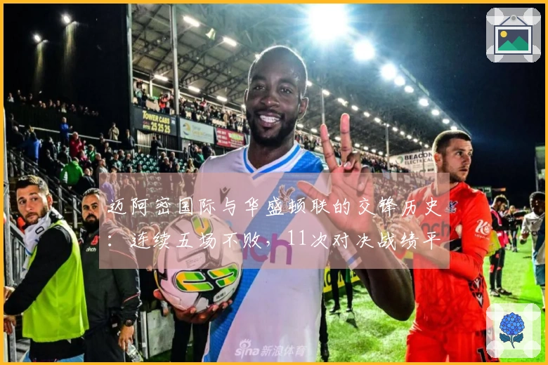 迈阿密国际与华盛顿联的交锋历史：连续五场不败，11次对决战绩平分秋色