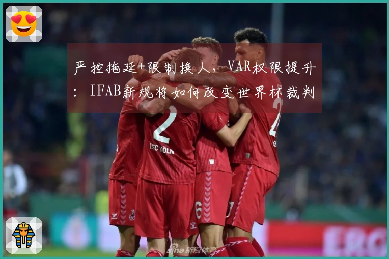 严控拖延+限制换人，VAR权限提升：IFAB新规将如何改变世界杯裁判执法？