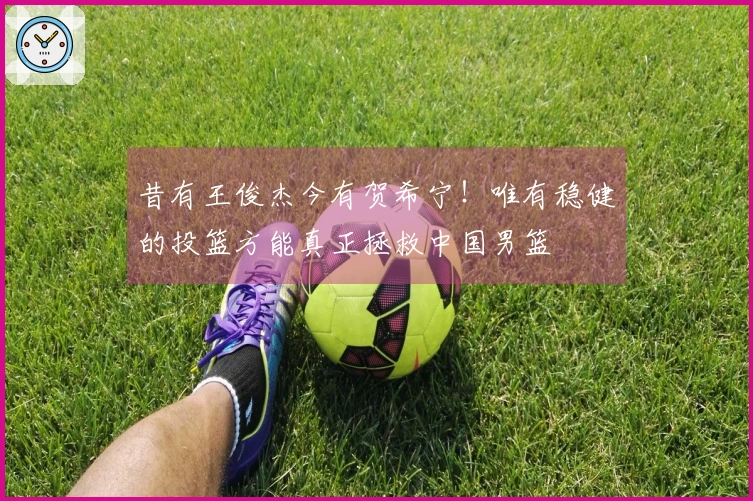 昔有王俊杰今有贺希宁！唯有稳健的投篮方能真正拯救中国男篮