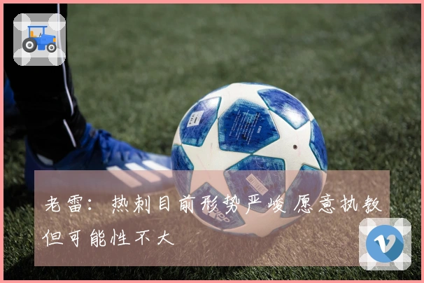 老雷：热刺目前形势严峻 愿意执教但可能性不大
