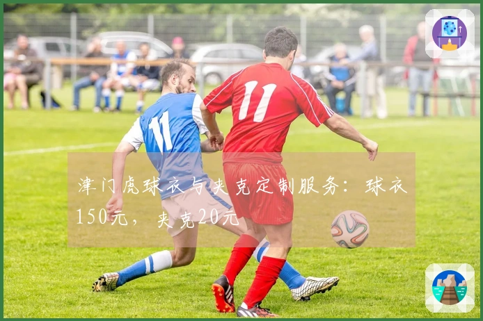 津门虎球衣与夹克定制服务：球衣150元，夹克20元