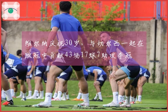 维尔纳庆祝30岁，与切尔西一起在欧冠中贡献43场17球7助攻夺冠