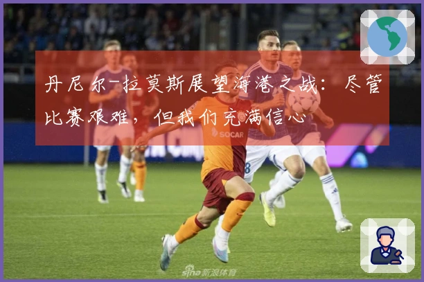 丹尼尔-拉莫斯展望海港之战：尽管比赛艰难，但我们充满信心