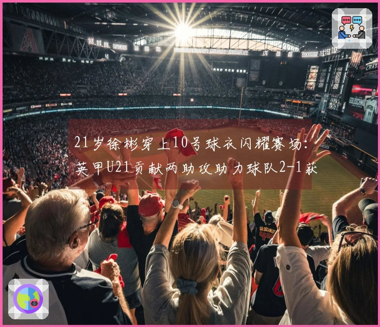 21岁徐彬穿上10号球衣闪耀赛场：英甲U21贡献两助攻助力球队2-1获胜