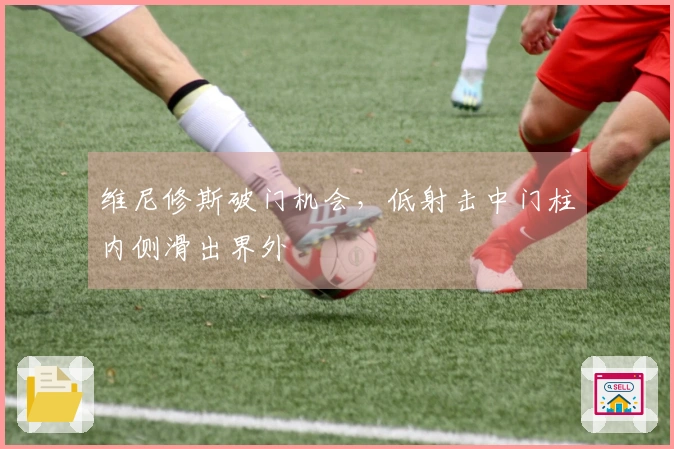 维尼修斯破门机会，低射击中门柱内侧滑出界外