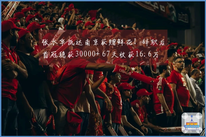 张水华抵达南京获赠鲜花！辞职后首冠稳获30000+ 67天收获16.6万