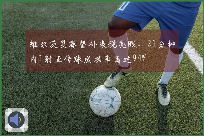 维尔茨复赛替补表现亮眼，21分钟内1射正传球成功率高达94%