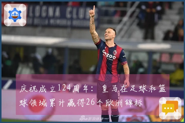 庆祝成立124周年：皇马在足球和篮球领域累计赢得26个欧洲锦标