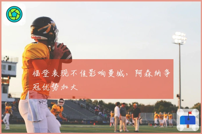 福登表现不佳影响曼城，阿森纳争冠优势加大