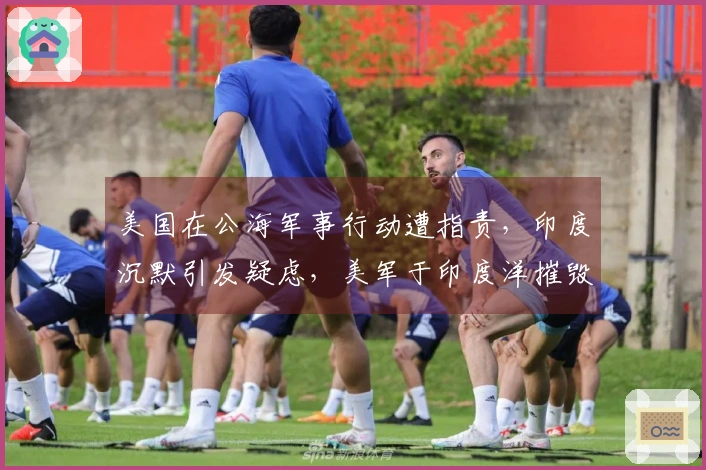 美国在公海军事行动遭指责，印度沉默引发疑虑，美军于印度洋摧毁伊朗军舰