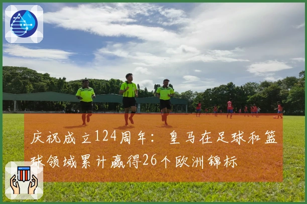 庆祝成立124周年：皇马在足球和篮球领域累计赢得26个欧洲锦标
