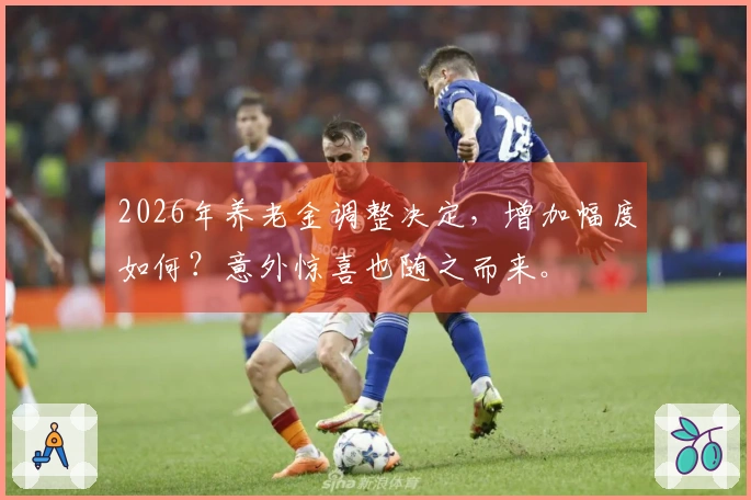 2026年养老金调整决定，增加幅度如何？意外惊喜也随之而来。
