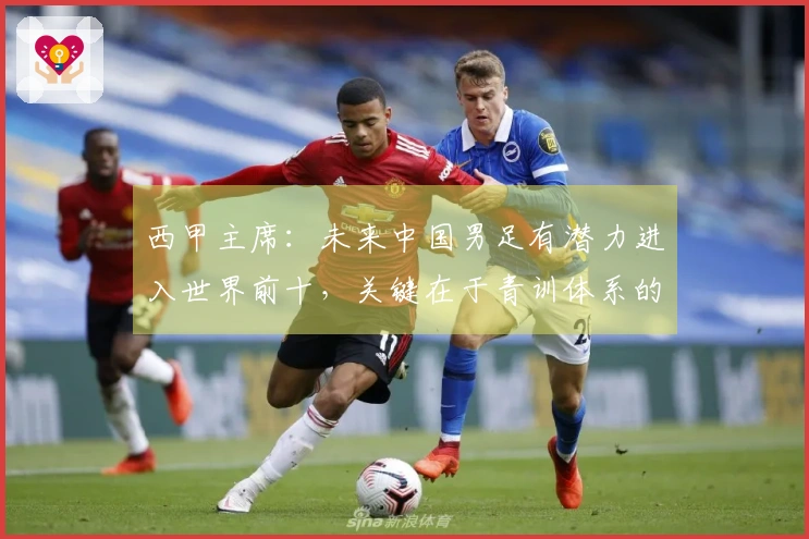 西甲主席：未来中国男足有潜力进入世界前十，关键在于青训体系的竞争力不足